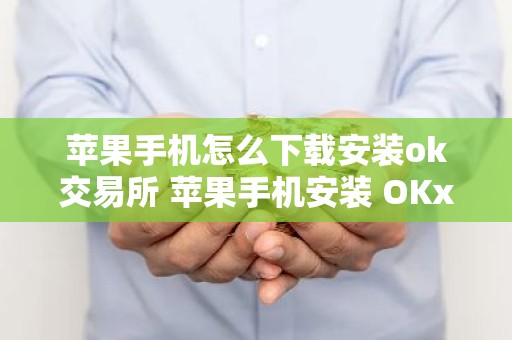 苹果手机怎么下载安装ok交易所 苹果手机安装 OKx 交易所指南