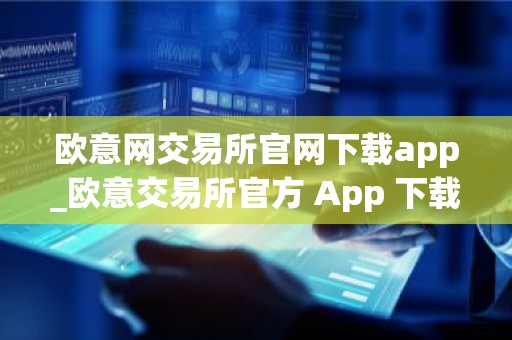 欧意网交易所官网下载app_欧意交易所官方 App 下载