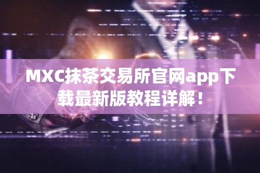MXC抹茶交易所官网app下载最新版教程详解！