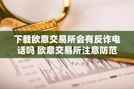 下载欧意交易所会有反诈电话吗 欧意交易所注意防范反诈电话