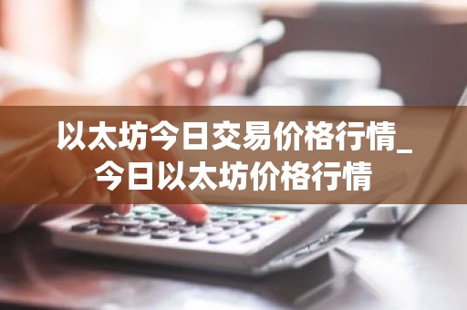 以太坊今日交易价格行情_今日以太坊价格行情