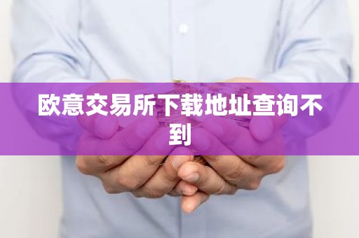 欧意交易所下载地址查询不到