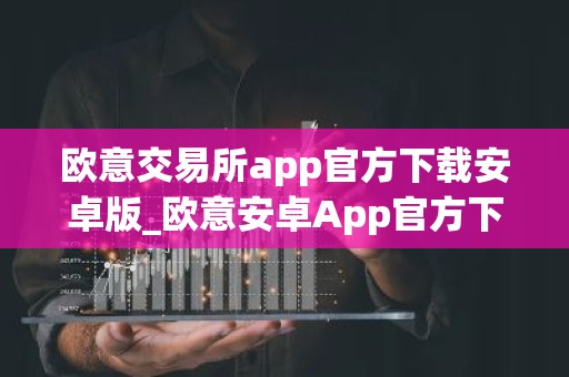 欧意交易所app官方下载安卓版_欧意安卓App官方下载
