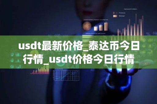 usdt最新价格_泰达币今日行情_usdt价格今日行情