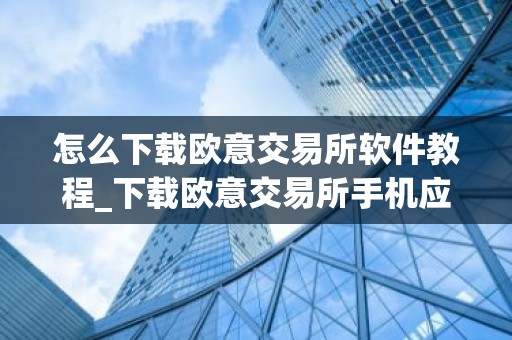 怎么下载欧意交易所软件教程_下载欧意交易所手机应用指南