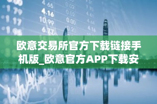 欧意交易所官方下载链接手机版_欧意官方APP下载安卓iOS版