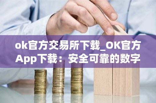 ok官方交易所下载_OK官方App下载：安全可靠的数字资产交易平台