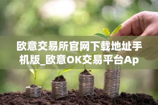 欧意交易所官网下载地址手机版_欧意OK交易平台App下载教程