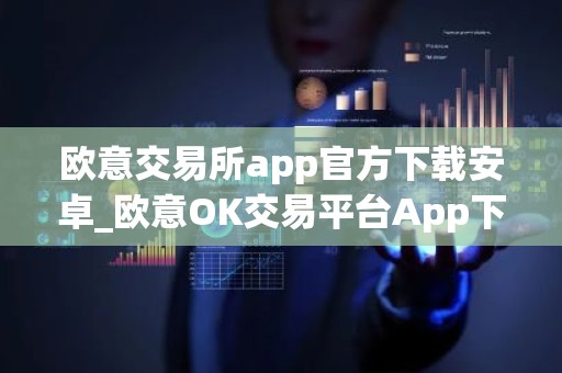 欧意交易所app官方下载安卓_欧意OK交易平台App下载教程