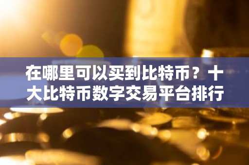 在哪里可以买到比特币？十大比特币数字交易平台排行榜