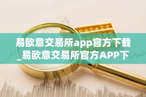 易欧意交易所app官方下载_易欧意交易所官方APP下载及安装指南