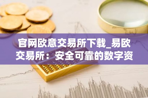 官网欧意交易所下载_易欧交易所：安全可靠的数字资产交易平台