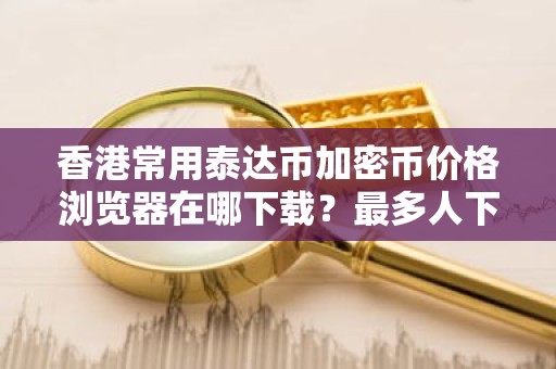 香港常用泰达币加密币价格浏览器在哪下载？最多人下载的泰达币加密币价格手机钱包市场占有率排名