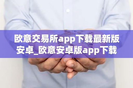 欧意交易所app下载最新版安卓_欧意安卓版app下载安装教程