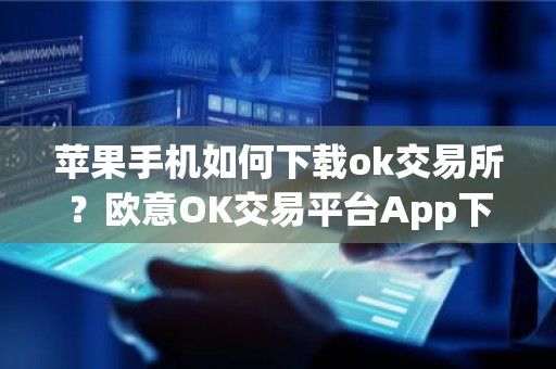 苹果手机如何下载ok交易所？欧意OK交易平台App下载教程
