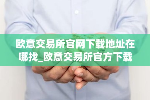 欧意交易所官网下载地址在哪找_欧意交易所官方下载入口概况详解