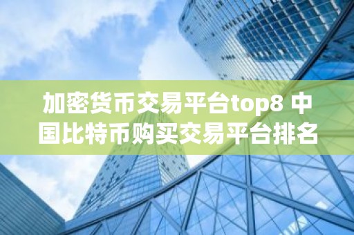 加密货币交易平台top8 中国比特币购买交易平台排名
