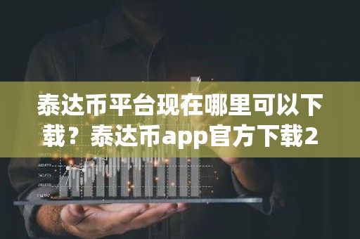 泰达币平台现在哪里可以下载？泰达币app官方下载2024最新版