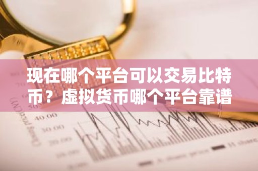 现在哪个平台可以交易比特币？虚拟货币哪个平台靠谱？