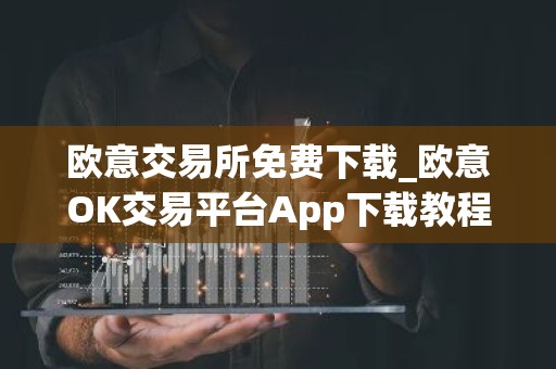 欧意交易所免费下载_欧意OK交易平台App下载教程