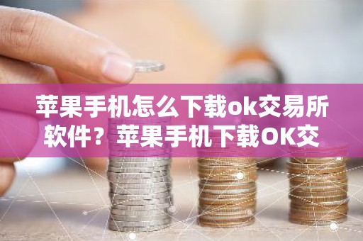 苹果手机怎么下载ok交易所软件？苹果手机下载OK交易平台软件指南