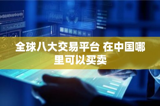全球八大交易平台 在中国哪里可以买卖