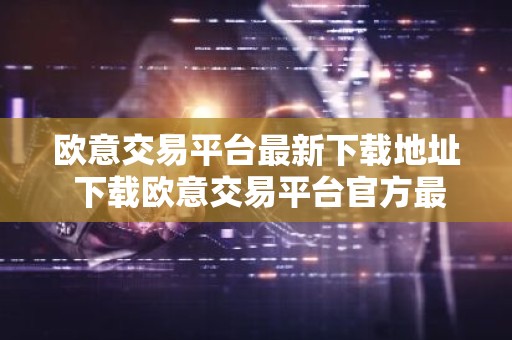 欧意交易平台最新下载地址 下载欧意交易平台官方最新版