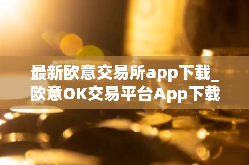 最新欧意交易所app下载_欧意OK交易平台App下载教程