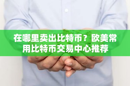 在哪里卖出比特币？欧美常用比特币交易中心推荐