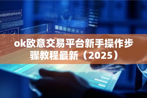 ok欧意交易平台新手操作步骤教程最新（2025）