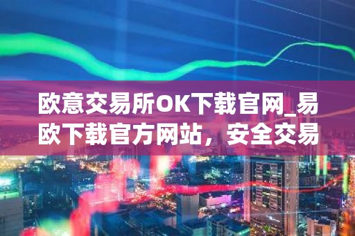 欧意交易所OK下载官网_易欧下载官方网站，安全交易永无忧