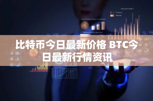 比特币今日最新价格 BTC今日最新行情资讯