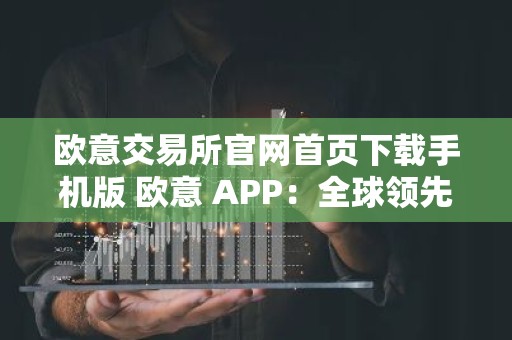 欧意交易所官网首页下载手机版 欧意 APP：全球领先交易所，触手可及