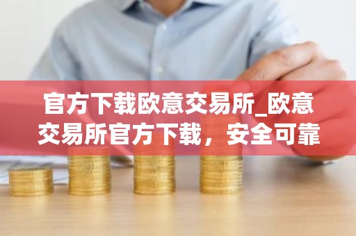 官方下载欧意交易所_欧意交易所官方下载，安全可靠，交易更便捷