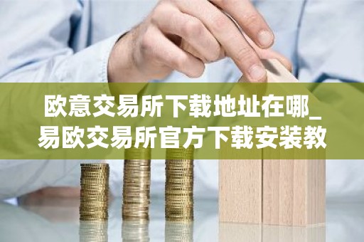 欧意交易所下载地址在哪_易欧交易所官方下载安装教程