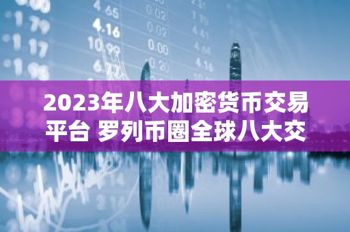 2023年八大加密货币交易平台 罗列币圈全球八大交易平台