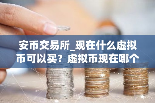 安币交易所_现在什么虚拟币可以买？虚拟币现在哪个可以玩？