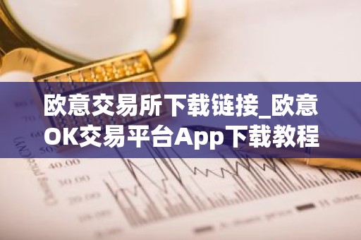 欧意交易所下载链接_欧意OK交易平台App下载教程