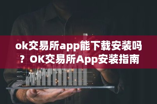 ok交易所app能下载安装吗？OK交易所App安装指南