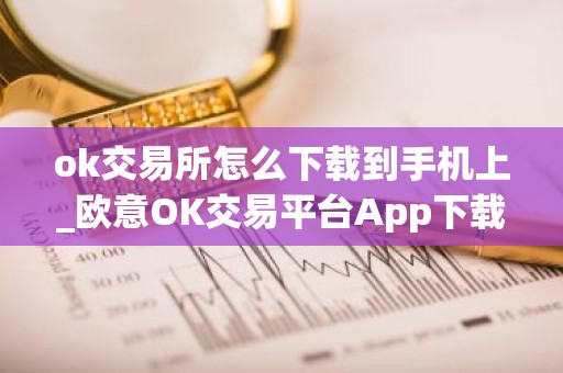 ok交易所怎么下载到手机上_欧意OK交易平台App下载教程