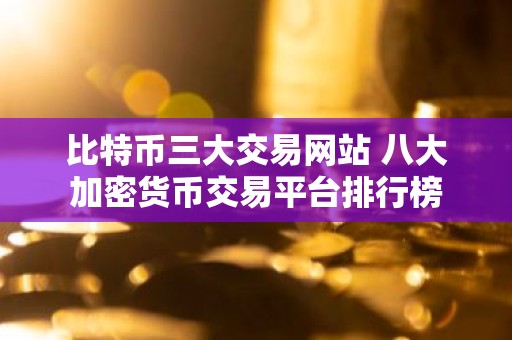 比特币三大交易网站 八大加密货币交易平台排行榜