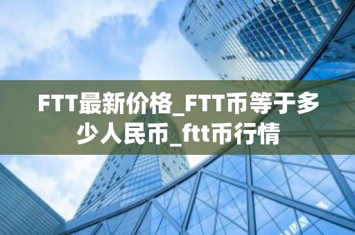 FTT最新价格_FTT币等于多少人民币_ftt币行情