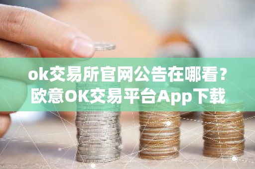 ok交易所官网公告在哪看？欧意OK交易平台App下载教程