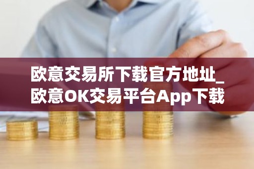 欧意交易所下载官方地址_欧意OK交易平台App下载教程