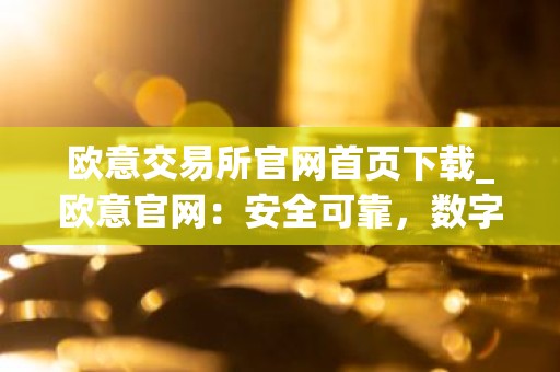 欧意交易所官网首页下载_欧意官网：安全可靠，数字资产交易首选