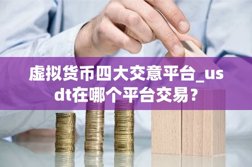 虚拟货币四大交意平台_usdt在哪个平台交易？