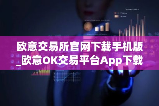 欧意交易所官网下载手机版_欧意OK交易平台App下载教程