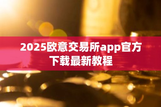2025欧意交易所app官方下载最新教程