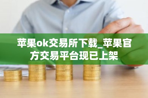 苹果ok交易所下载_苹果官方交易平台现已上架