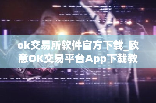 ok交易所软件官方下载_欧意OK交易平台App下载教程